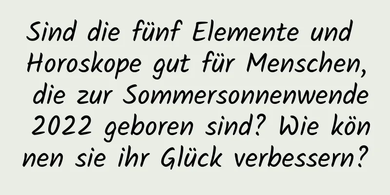 Sind die fünf Elemente und Horoskope gut für Menschen, die zur Sommersonnenwende 2022 geboren sind? Wie können sie ihr Glück verbessern?