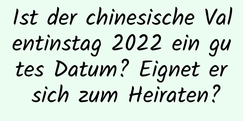 Ist der chinesische Valentinstag 2022 ein gutes Datum? Eignet er sich zum Heiraten?