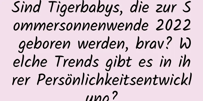 Sind Tigerbabys, die zur Sommersonnenwende 2022 geboren werden, brav? Welche Trends gibt es in ihrer Persönlichkeitsentwicklung?