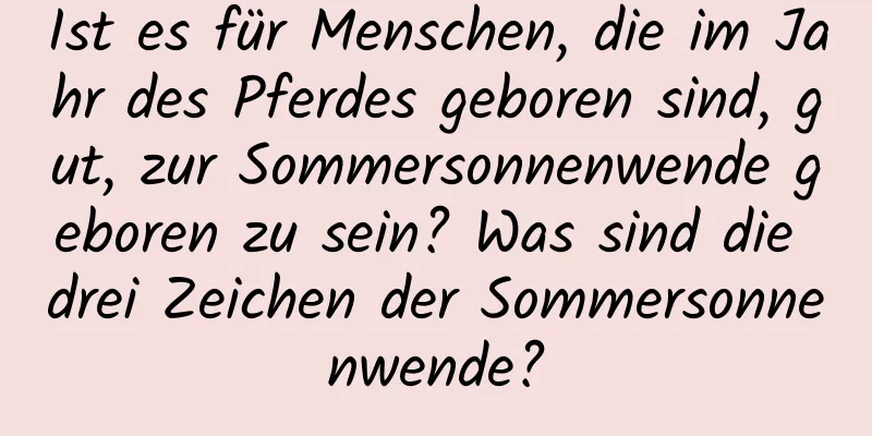 Ist es für Menschen, die im Jahr des Pferdes geboren sind, gut, zur Sommersonnenwende geboren zu sein? Was sind die drei Zeichen der Sommersonnenwende?