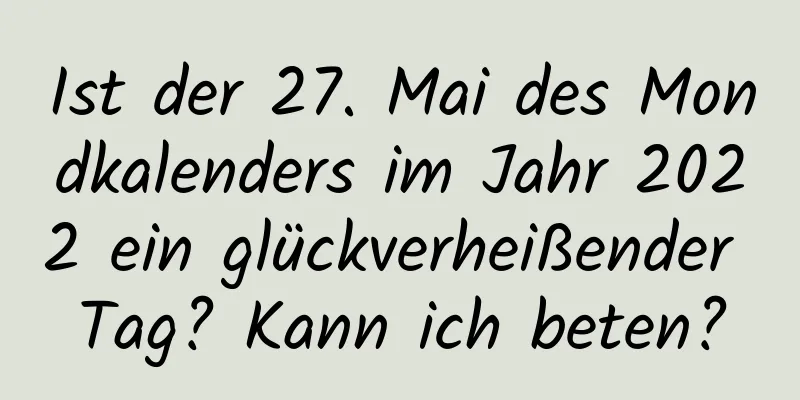 Ist der 27. Mai des Mondkalenders im Jahr 2022 ein glückverheißender Tag? Kann ich beten?