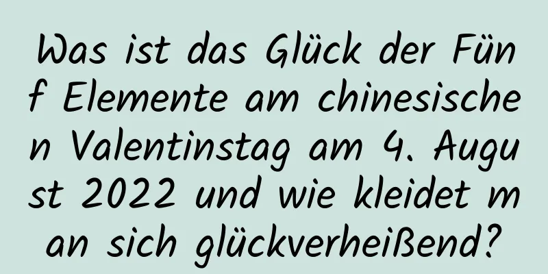 Was ist das Glück der Fünf Elemente am chinesischen Valentinstag am 4. August 2022 und wie kleidet man sich glückverheißend?