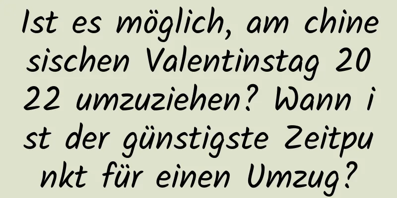 Ist es möglich, am chinesischen Valentinstag 2022 umzuziehen? Wann ist der günstigste Zeitpunkt für einen Umzug?