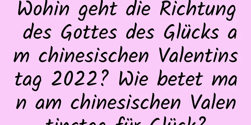 Wohin geht die Richtung des Gottes des Glücks am chinesischen Valentinstag 2022? Wie betet man am chinesischen Valentinstag für Glück?