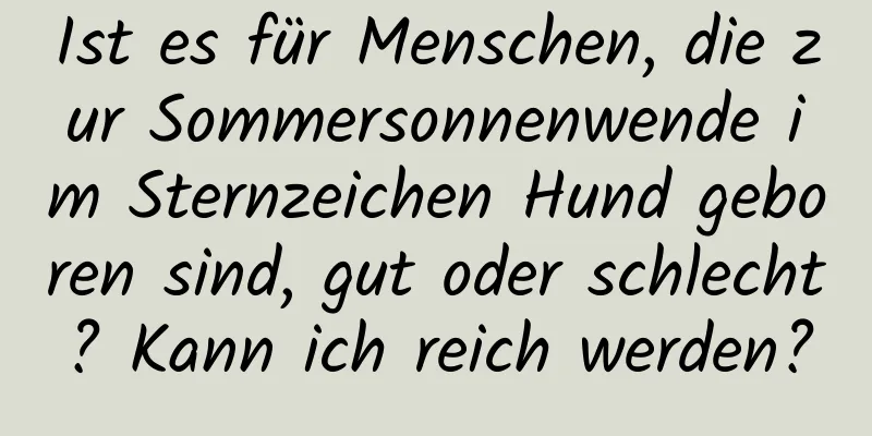 Ist es für Menschen, die zur Sommersonnenwende im Sternzeichen Hund geboren sind, gut oder schlecht? Kann ich reich werden?