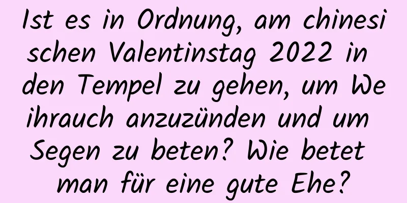 Ist es in Ordnung, am chinesischen Valentinstag 2022 in den Tempel zu gehen, um Weihrauch anzuzünden und um Segen zu beten? Wie betet man für eine gute Ehe?