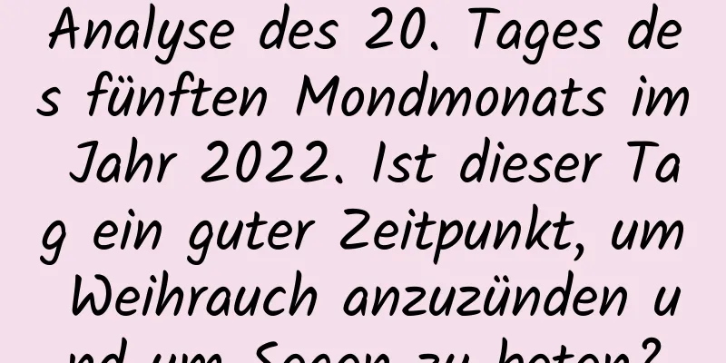 Analyse des 20. Tages des fünften Mondmonats im Jahr 2022. Ist dieser Tag ein guter Zeitpunkt, um Weihrauch anzuzünden und um Segen zu beten?