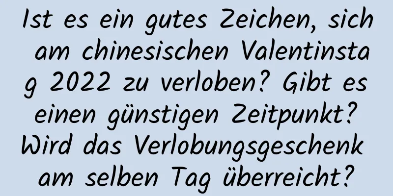 Ist es ein gutes Zeichen, sich am chinesischen Valentinstag 2022 zu verloben? Gibt es einen günstigen Zeitpunkt? Wird das Verlobungsgeschenk am selben Tag überreicht?