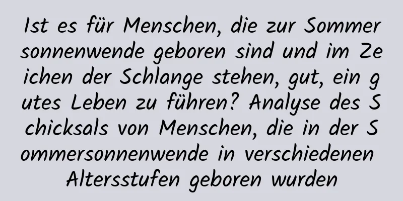 Ist es für Menschen, die zur Sommersonnenwende geboren sind und im Zeichen der Schlange stehen, gut, ein gutes Leben zu führen? Analyse des Schicksals von Menschen, die in der Sommersonnenwende in verschiedenen Altersstufen geboren wurden