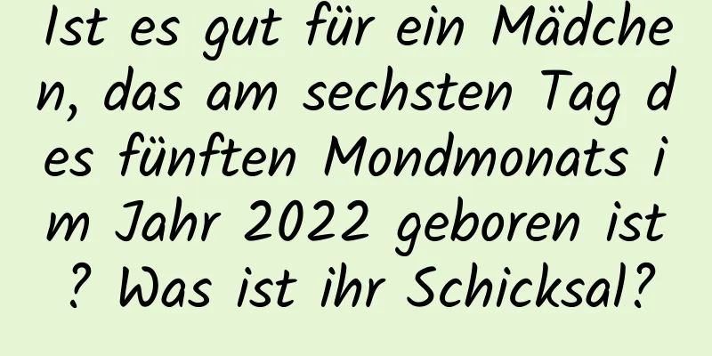 Ist es gut für ein Mädchen, das am sechsten Tag des fünften Mondmonats im Jahr 2022 geboren ist? Was ist ihr Schicksal?