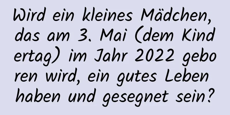 Wird ein kleines Mädchen, das am 3. Mai (dem Kindertag) im Jahr 2022 geboren wird, ein gutes Leben haben und gesegnet sein?