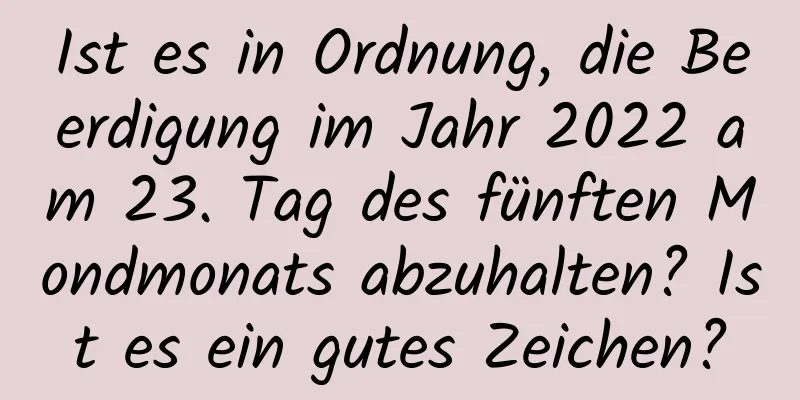 Ist es in Ordnung, die Beerdigung im Jahr 2022 am 23. Tag des fünften Mondmonats abzuhalten? Ist es ein gutes Zeichen?