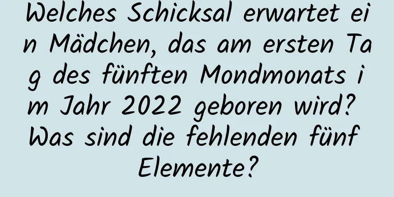 Welches Schicksal erwartet ein Mädchen, das am ersten Tag des fünften Mondmonats im Jahr 2022 geboren wird? Was sind die fehlenden fünf Elemente?