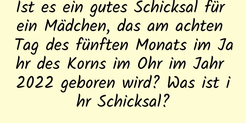 Ist es ein gutes Schicksal für ein Mädchen, das am achten Tag des fünften Monats im Jahr des Korns im Ohr im Jahr 2022 geboren wird? Was ist ihr Schicksal?