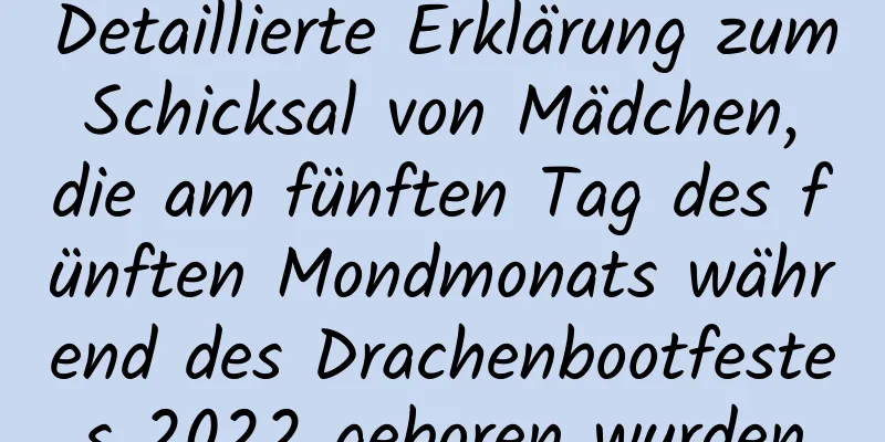 Detaillierte Erklärung zum Schicksal von Mädchen, die am fünften Tag des fünften Mondmonats während des Drachenbootfestes 2022 geboren wurden