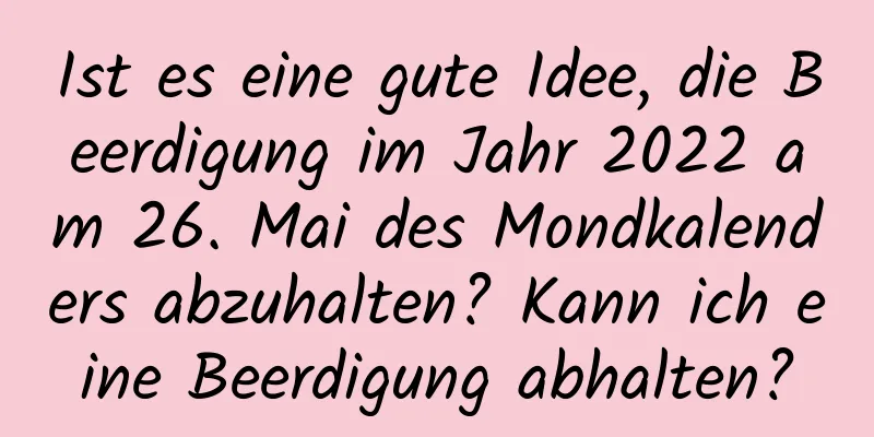 Ist es eine gute Idee, die Beerdigung im Jahr 2022 am 26. Mai des Mondkalenders abzuhalten? Kann ich eine Beerdigung abhalten?