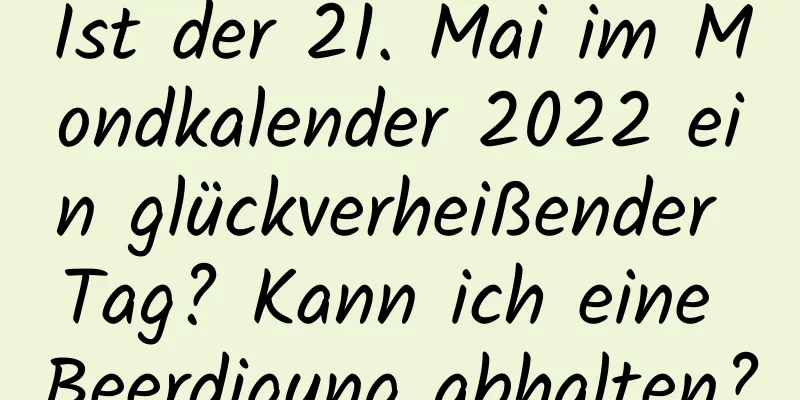 Ist der 21. Mai im Mondkalender 2022 ein glückverheißender Tag? Kann ich eine Beerdigung abhalten?