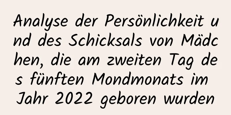 Analyse der Persönlichkeit und des Schicksals von Mädchen, die am zweiten Tag des fünften Mondmonats im Jahr 2022 geboren wurden