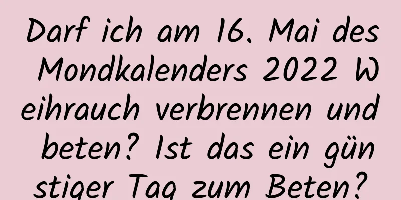 Darf ich am 16. Mai des Mondkalenders 2022 Weihrauch verbrennen und beten? Ist das ein günstiger Tag zum Beten?