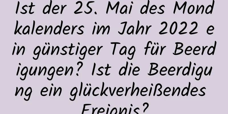 Ist der 25. Mai des Mondkalenders im Jahr 2022 ein günstiger Tag für Beerdigungen? Ist die Beerdigung ein glückverheißendes Ereignis?