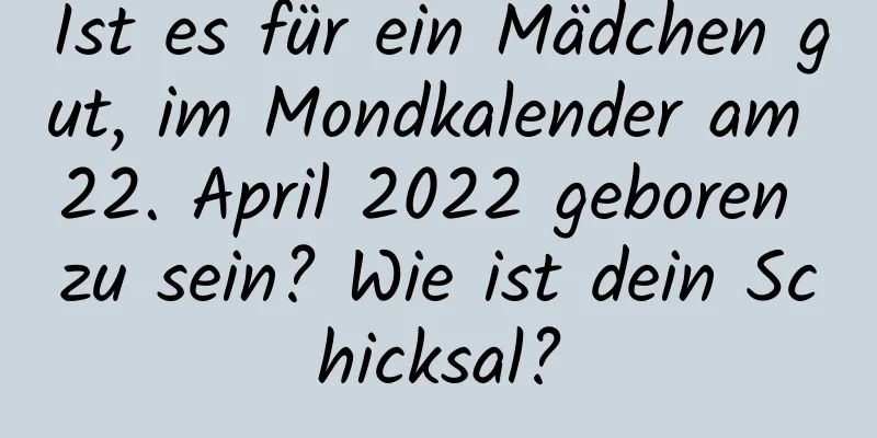 Ist es für ein Mädchen gut, im Mondkalender am 22. April 2022 geboren zu sein? Wie ist dein Schicksal?