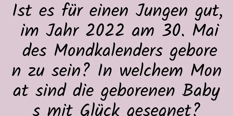 Ist es für einen Jungen gut, im Jahr 2022 am 30. Mai des Mondkalenders geboren zu sein? In welchem ​​Monat sind die geborenen Babys mit Glück gesegnet?