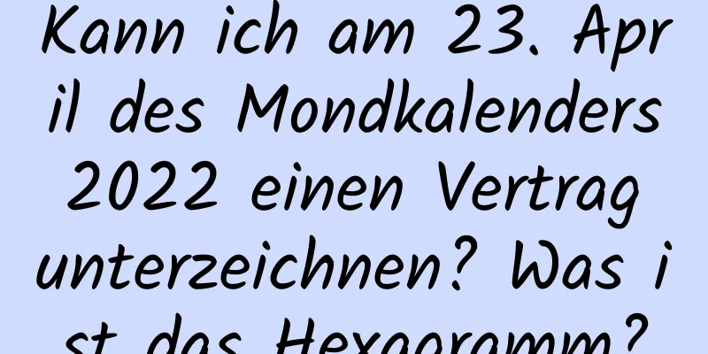 Kann ich am 23. April des Mondkalenders 2022 einen Vertrag unterzeichnen? Was ist das Hexagramm?