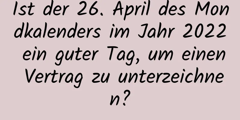 Ist der 26. April des Mondkalenders im Jahr 2022 ein guter Tag, um einen Vertrag zu unterzeichnen?