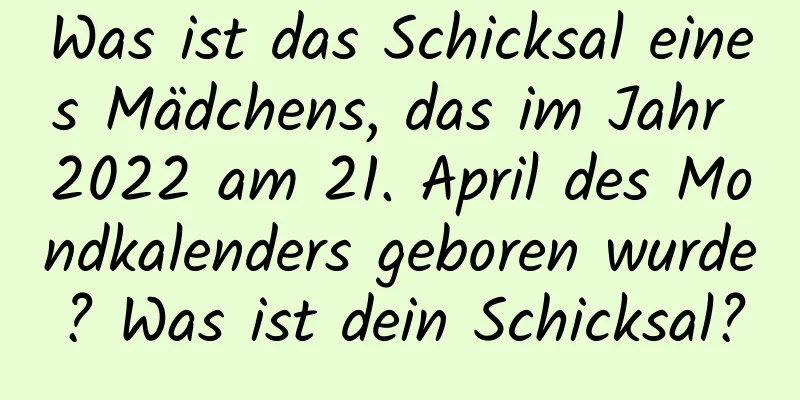 Was ist das Schicksal eines Mädchens, das im Jahr 2022 am 21. April des Mondkalenders geboren wurde? Was ist dein Schicksal?