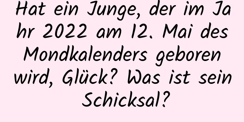 Hat ein Junge, der im Jahr 2022 am 12. Mai des Mondkalenders geboren wird, Glück? Was ist sein Schicksal?