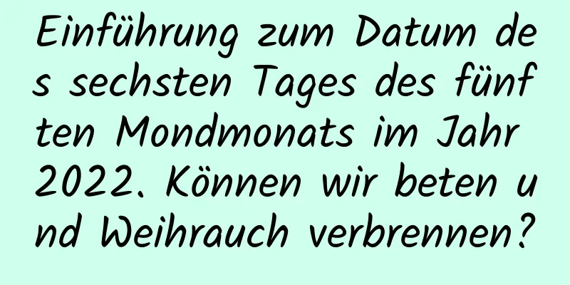 Einführung zum Datum des sechsten Tages des fünften Mondmonats im Jahr 2022. Können wir beten und Weihrauch verbrennen?