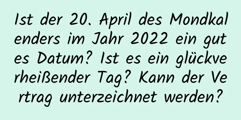 Ist der 20. April des Mondkalenders im Jahr 2022 ein gutes Datum? Ist es ein glückverheißender Tag? Kann der Vertrag unterzeichnet werden?