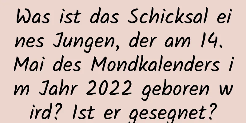 Was ist das Schicksal eines Jungen, der am 14. Mai des Mondkalenders im Jahr 2022 geboren wird? Ist er gesegnet?