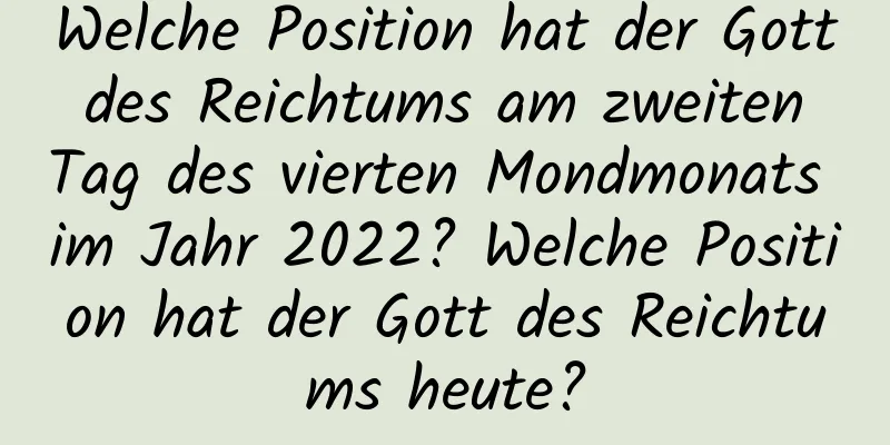 Welche Position hat der Gott des Reichtums am zweiten Tag des vierten Mondmonats im Jahr 2022? Welche Position hat der Gott des Reichtums heute?