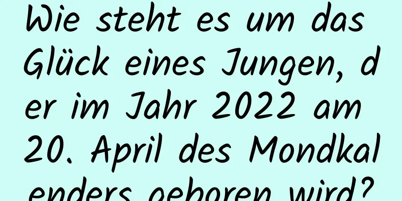 Wie steht es um das Glück eines Jungen, der im Jahr 2022 am 20. April des Mondkalenders geboren wird?