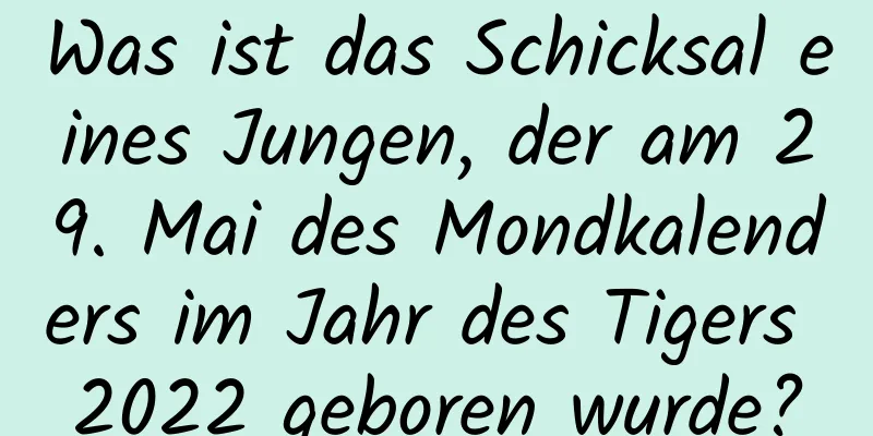 Was ist das Schicksal eines Jungen, der am 29. Mai des Mondkalenders im Jahr des Tigers 2022 geboren wurde?