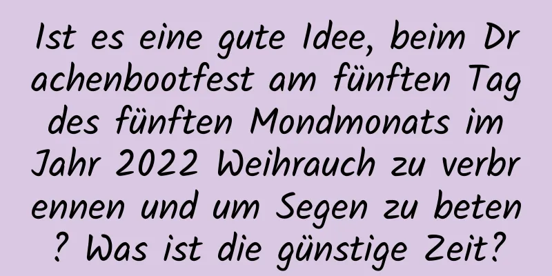 Ist es eine gute Idee, beim Drachenbootfest am fünften Tag des fünften Mondmonats im Jahr 2022 Weihrauch zu verbrennen und um Segen zu beten? Was ist die günstige Zeit?