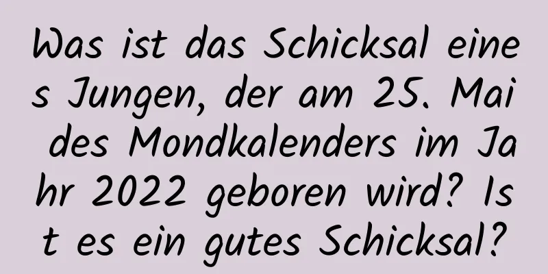 Was ist das Schicksal eines Jungen, der am 25. Mai des Mondkalenders im Jahr 2022 geboren wird? Ist es ein gutes Schicksal?