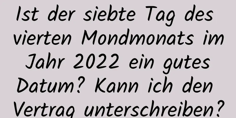 Ist der siebte Tag des vierten Mondmonats im Jahr 2022 ein gutes Datum? Kann ich den Vertrag unterschreiben?