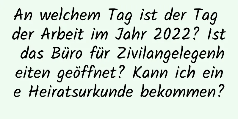 An welchem ​​Tag ist der Tag der Arbeit im Jahr 2022? Ist das Büro für Zivilangelegenheiten geöffnet? Kann ich eine Heiratsurkunde bekommen?