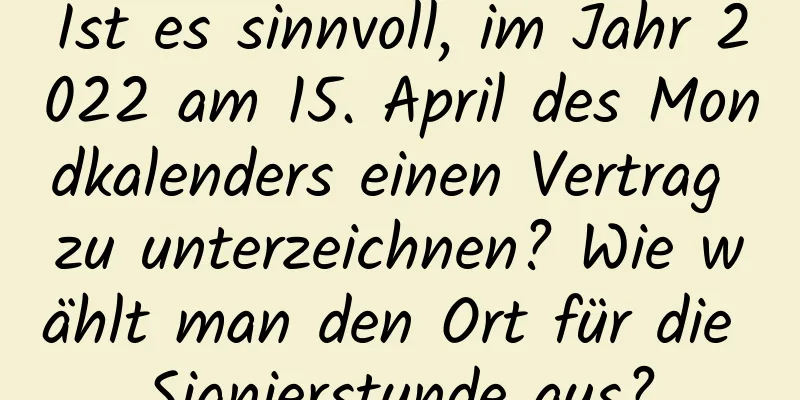 Ist es sinnvoll, im Jahr 2022 am 15. April des Mondkalenders einen Vertrag zu unterzeichnen? Wie wählt man den Ort für die Signierstunde aus?