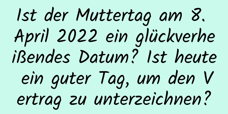 Ist der Muttertag am 8. April 2022 ein glückverheißendes Datum? Ist heute ein guter Tag, um den Vertrag zu unterzeichnen?