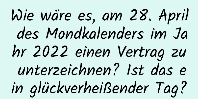 Wie wäre es, am 28. April des Mondkalenders im Jahr 2022 einen Vertrag zu unterzeichnen? Ist das ein glückverheißender Tag?