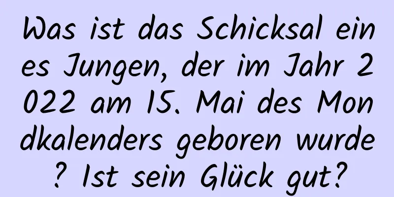 Was ist das Schicksal eines Jungen, der im Jahr 2022 am 15. Mai des Mondkalenders geboren wurde? Ist sein Glück gut?