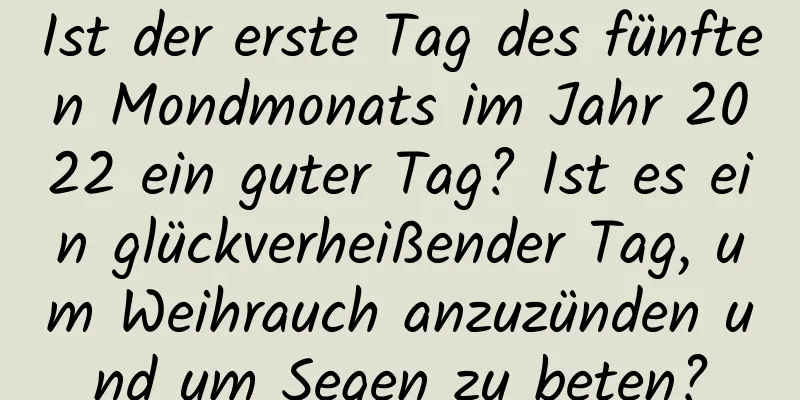 Ist der erste Tag des fünften Mondmonats im Jahr 2022 ein guter Tag? Ist es ein glückverheißender Tag, um Weihrauch anzuzünden und um Segen zu beten?