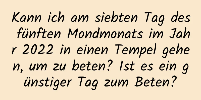 Kann ich am siebten Tag des fünften Mondmonats im Jahr 2022 in einen Tempel gehen, um zu beten? Ist es ein günstiger Tag zum Beten?