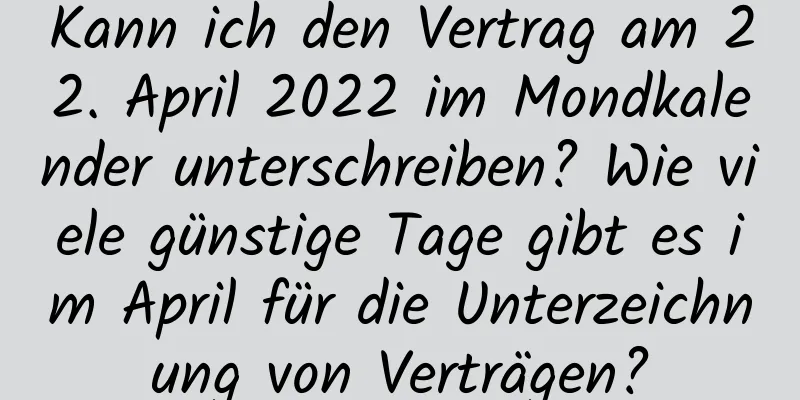 Kann ich den Vertrag am 22. April 2022 im Mondkalender unterschreiben? Wie viele günstige Tage gibt es im April für die Unterzeichnung von Verträgen?