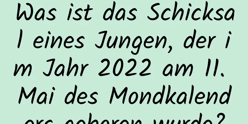 Was ist das Schicksal eines Jungen, der im Jahr 2022 am 11. Mai des Mondkalenders geboren wurde?