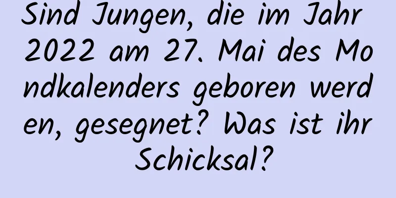 Sind Jungen, die im Jahr 2022 am 27. Mai des Mondkalenders geboren werden, gesegnet? Was ist ihr Schicksal?