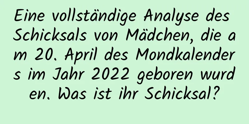 Eine vollständige Analyse des Schicksals von Mädchen, die am 20. April des Mondkalenders im Jahr 2022 geboren wurden. Was ist ihr Schicksal?